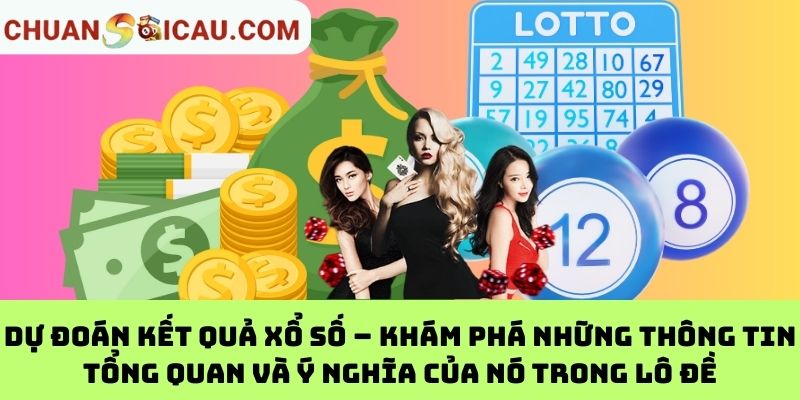 Dự đoán kết quả xổ số – Khám phá những thông tin tổng quan và ý nghĩa của nó trong lô đề
