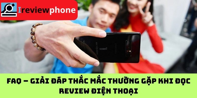 FAQ – Giải đáp thắc mắc thường gặp khi đọc review điện thoại