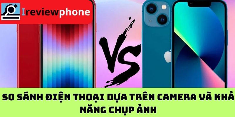 So sánh điện thoại dựa trên camera và khả năng chụp ảnh