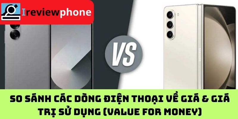 So sánh các dòng điện thoại về giá & giá trị sử dụng (Value for Money)